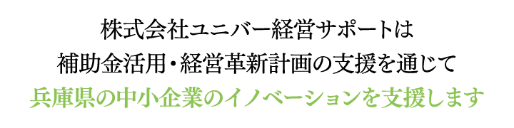 株式会社ユニバー経営サポートは、補助金活用・経営革新計画の支援を通じて、兵庫県の中小企業のイノベーションを支援します 株式会社ユニバー経営サポートは、補助金活用・経営革新計画の支援を通じて、兵庫県の中小企業のイノベーションを支援します